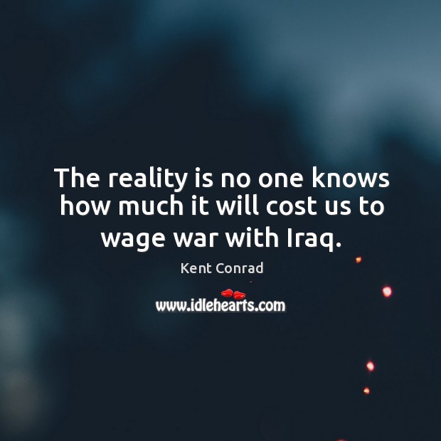 The reality is no one knows how much it will cost us to wage war with Iraq. Kent Conrad Picture Quote