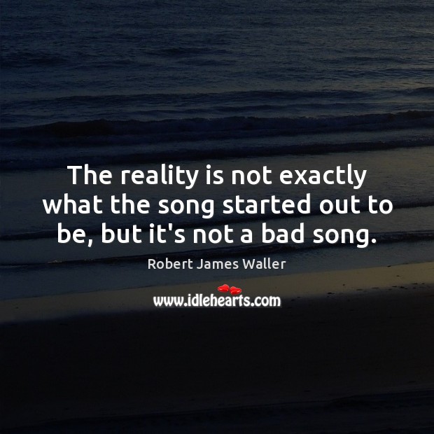 The reality is not exactly what the song started out to be, but it’s not a bad song. Robert James Waller Picture Quote