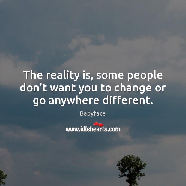The reality is, some people don’t want you to change or go anywhere different. Image