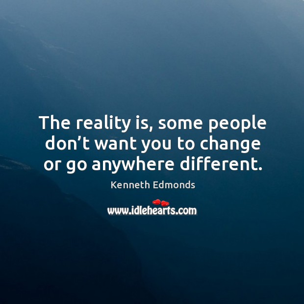 The reality is, some people don’t want you to change or go anywhere different. Kenneth Edmonds Picture Quote