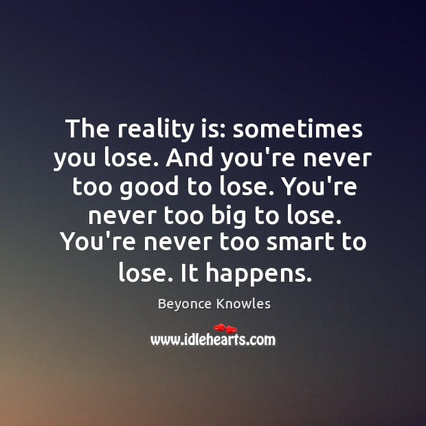 The reality is: sometimes you lose. And you’re never too good to Beyonce Knowles Picture Quote