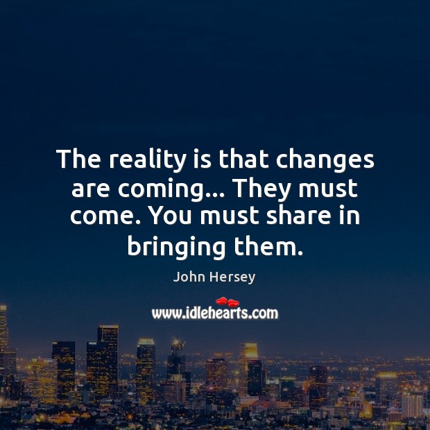 The reality is that changes are coming… They must come. You must share in bringing them. John Hersey Picture Quote