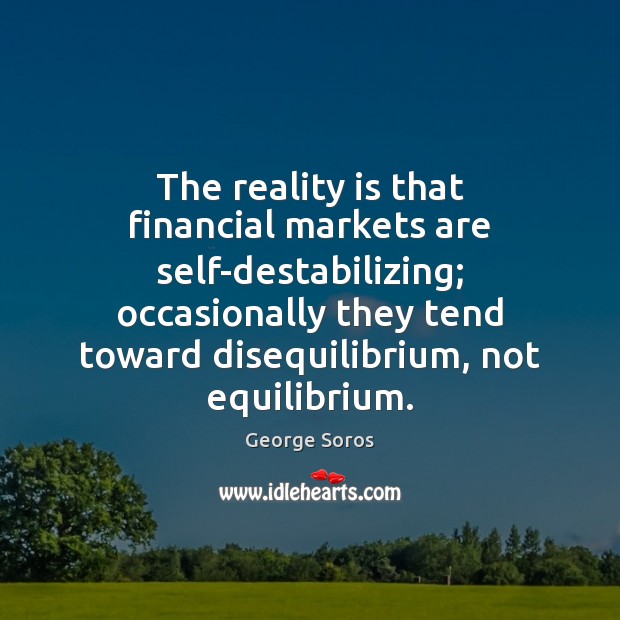 The reality is that financial markets are self-destabilizing; occasionally they tend toward George Soros Picture Quote