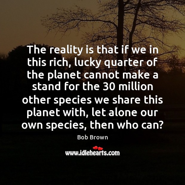 The reality is that if we in this rich, lucky quarter of Bob Brown Picture Quote
