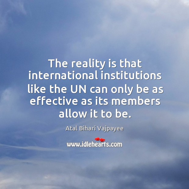 The reality is that international institutions like the un can only be as effective as its members allow it to be. Atal Bihari Vajpayee Picture Quote