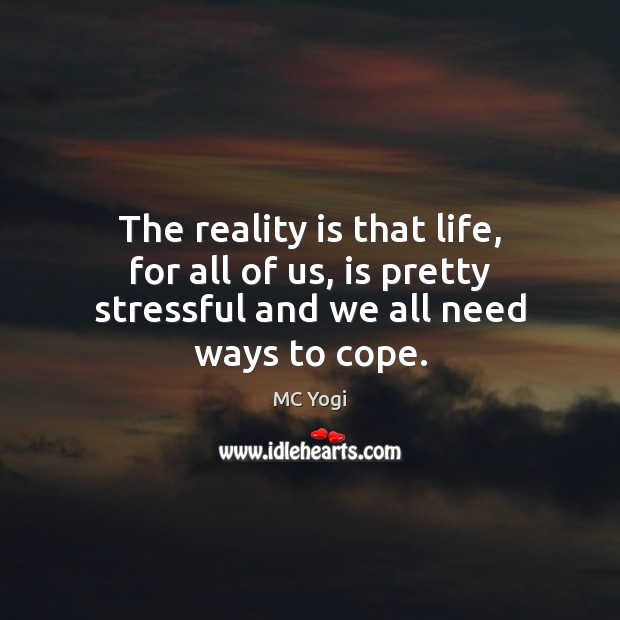 The reality is that life, for all of us, is pretty stressful and we all need ways to cope. MC Yogi Picture Quote