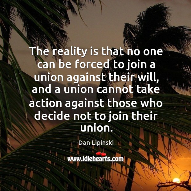 The reality is that no one can be forced to join a union against their will Dan Lipinski Picture Quote