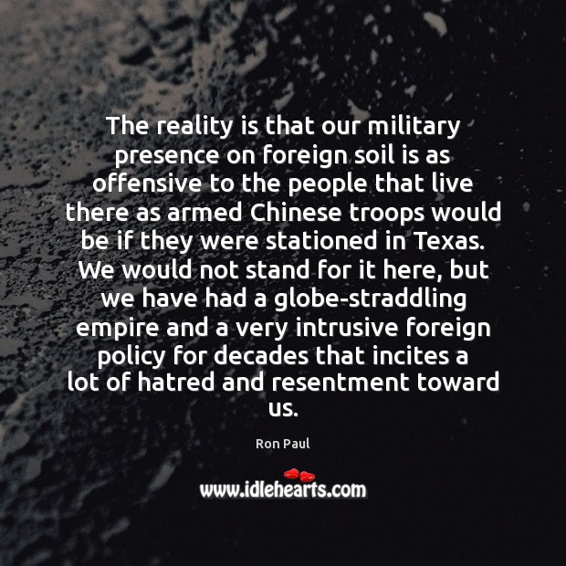 The reality is that our military presence on foreign soil is as Ron Paul Picture Quote