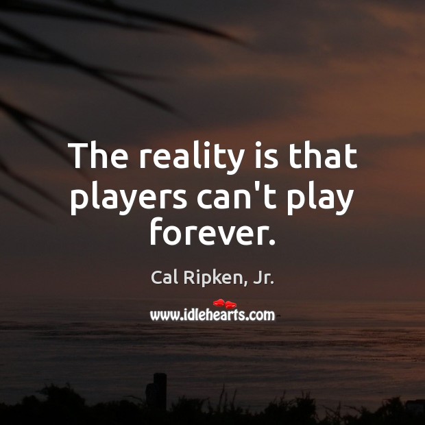 The reality is that players can’t play forever. Cal Ripken, Jr. Picture Quote