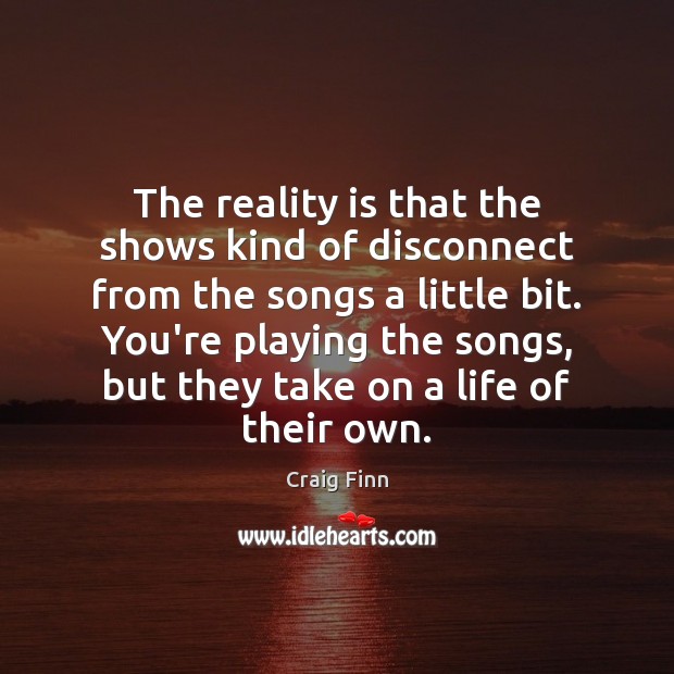 The reality is that the shows kind of disconnect from the songs Craig Finn Picture Quote