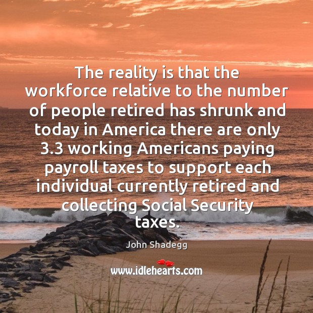 The reality is that the workforce relative to the number of people retired has shrunk and Reality Quotes Image