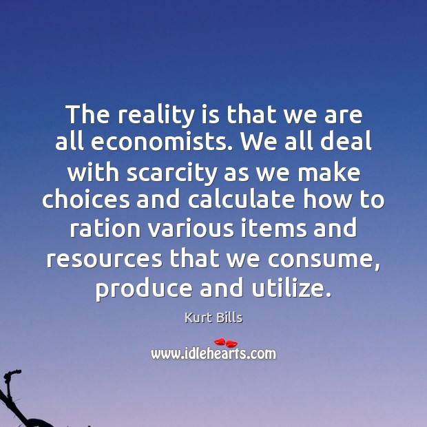 The reality is that we are all economists. We all deal with Kurt Bills Picture Quote