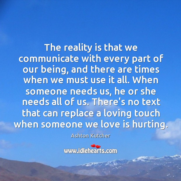 The reality is that we communicate with every part of our being, Ashton Kutcher Picture Quote