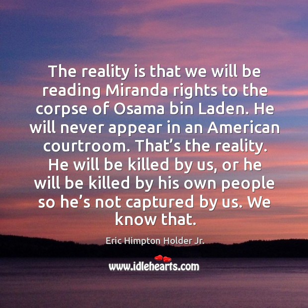 The reality is that we will be reading miranda rights to the corpse of osama bin laden. Eric Himpton Holder Jr. Picture Quote