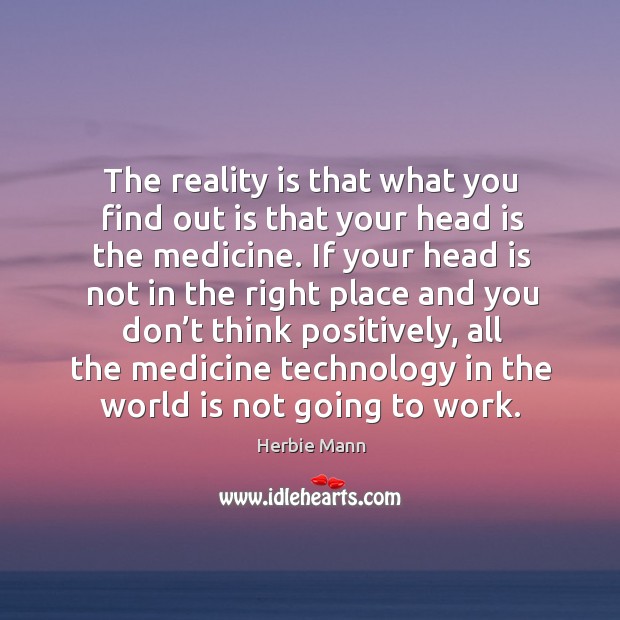 The reality is that what you find out is that your head is the medicine. Image