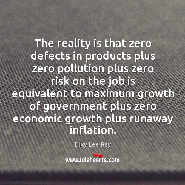 The reality is that zero defects in products plus zero pollution Dixy Lee Ray Picture Quote