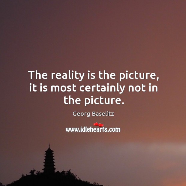 The reality is the picture, it is most certainly not in the picture. Image