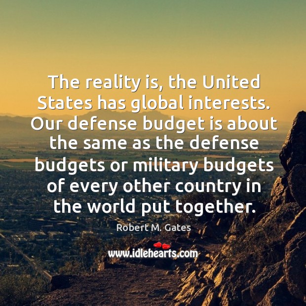 The reality is, the United States has global interests. Our defense budget Robert M. Gates Picture Quote