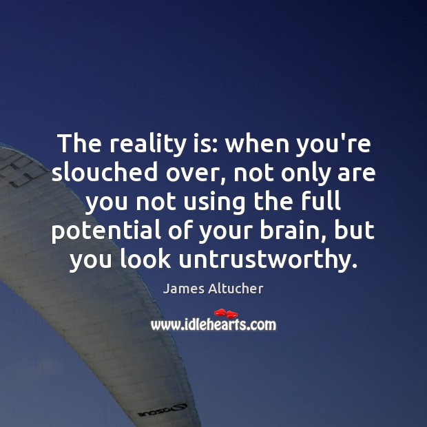 The reality is: when you’re slouched over, not only are you not James Altucher Picture Quote
