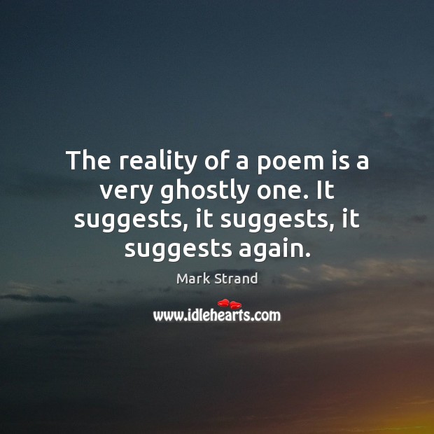 The reality of a poem is a very ghostly one. It suggests, it suggests, it suggests again. Mark Strand Picture Quote