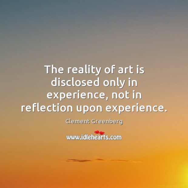The reality of art is disclosed only in experience, not in reflection upon experience. Clement Greenberg Picture Quote