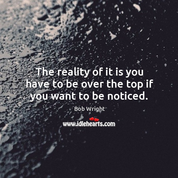 The reality of it is you have to be over the top if you want to be noticed. Bob Wright Picture Quote