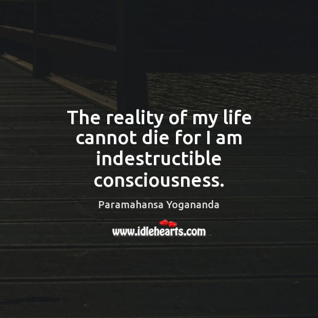 The reality of my life cannot die for I am indestructible consciousness. Paramahansa Yogananda Picture Quote