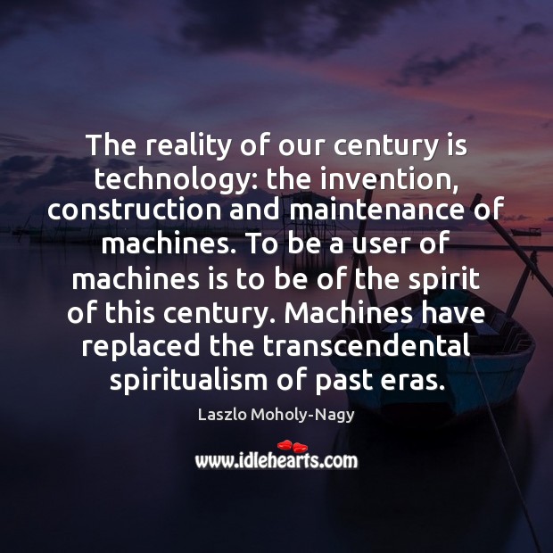 The reality of our century is technology: the invention, construction and maintenance Laszlo Moholy-Nagy Picture Quote
