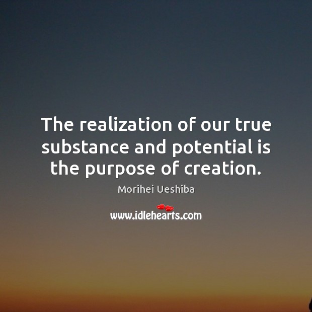 The realization of our true substance and potential is the purpose of creation. Morihei Ueshiba Picture Quote
