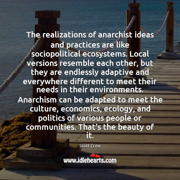 The realizations of anarchist ideas and practices are like sociopolitical ecosystems. Local Scott Crow Picture Quote