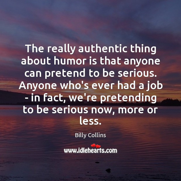The really authentic thing about humor is that anyone can pretend to Billy Collins Picture Quote