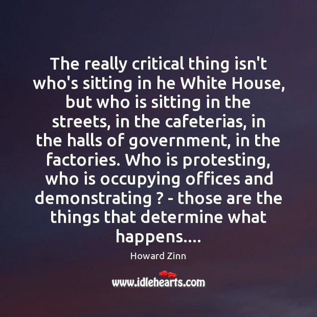 The really critical thing isn’t who’s sitting in he White House, but Howard Zinn Picture Quote