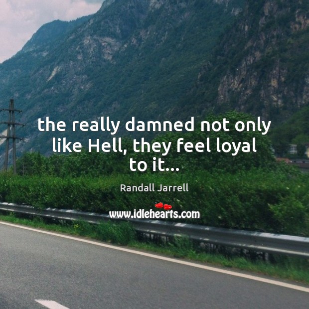 The really damned not only like Hell, they feel loyal to it… Randall Jarrell Picture Quote
