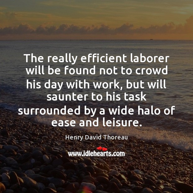 The really efficient laborer will be found not to crowd his day Henry David Thoreau Picture Quote