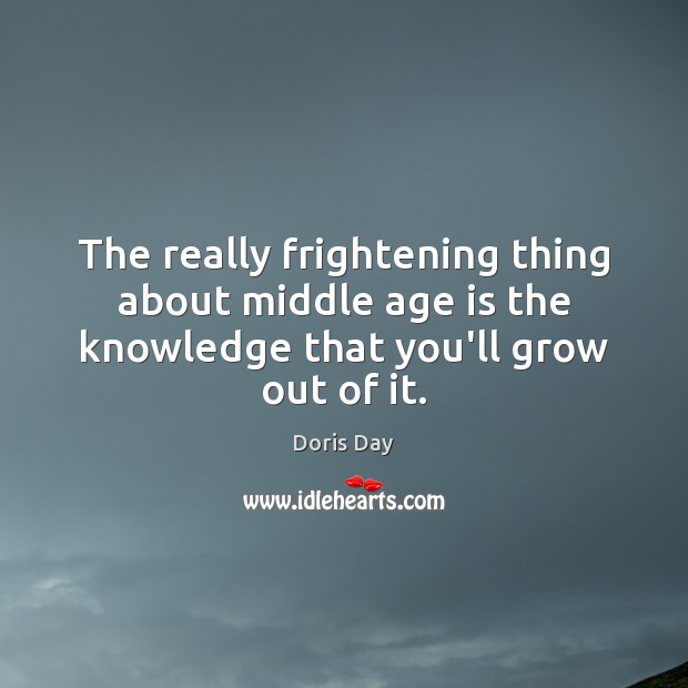 The really frightening thing about middle age is the knowledge that you’ll grow out of it. Doris Day Picture Quote