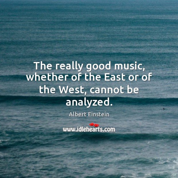 The really good music, whether of the East or of the West, cannot be analyzed. Albert Einstein Picture Quote