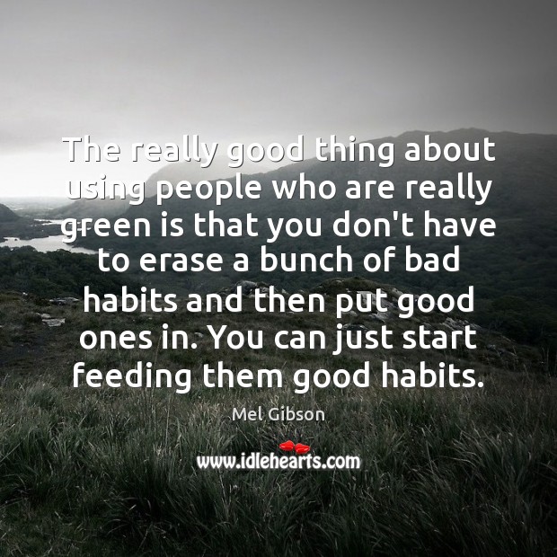 The really good thing about using people who are really green is Mel Gibson Picture Quote