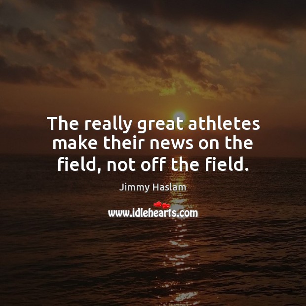 The really great athletes make their news on the field, not off the field. Jimmy Haslam Picture Quote