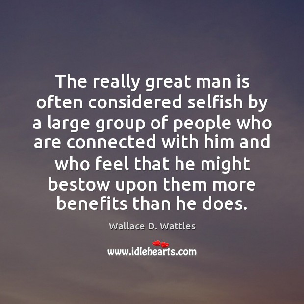 The really great man is often considered selfish by a large group Wallace D. Wattles Picture Quote