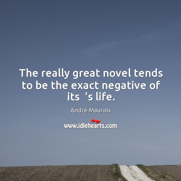 The really great novel tends to be the exact negative of its  ’s life. André Maurois Picture Quote