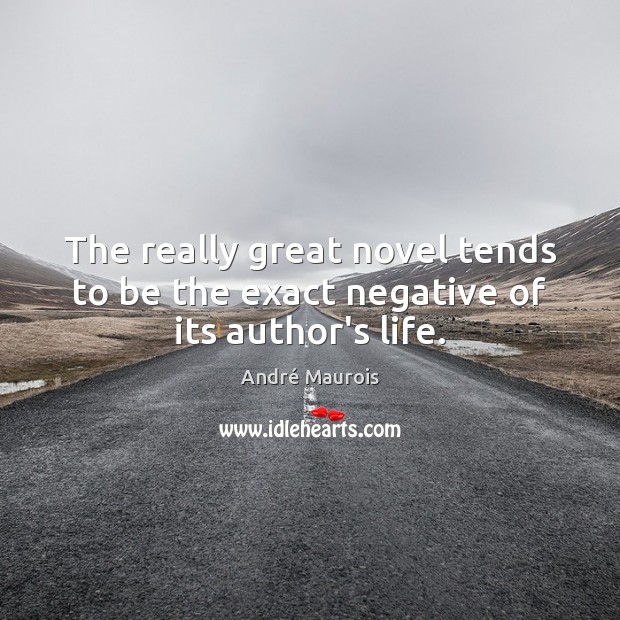 The really great novel tends to be the exact negative of its author’s life. André Maurois Picture Quote