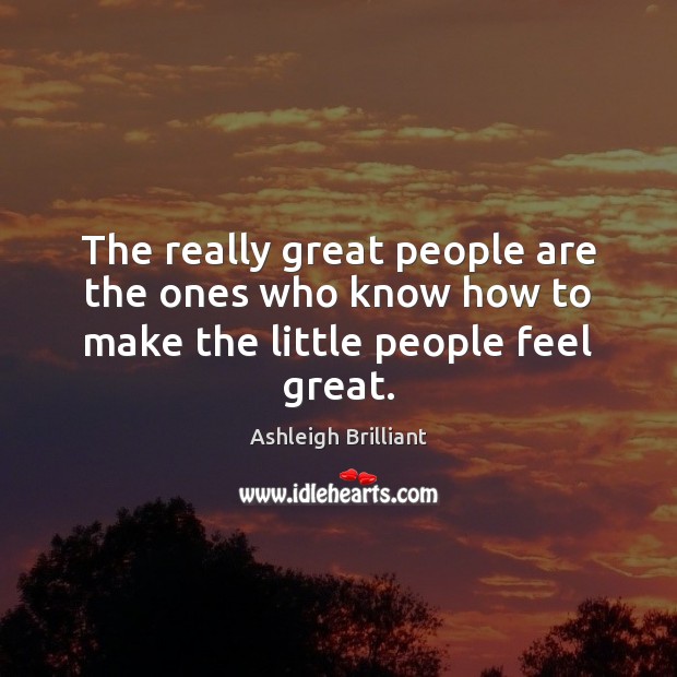 The really great people are the ones who know how to make the little people feel great. Ashleigh Brilliant Picture Quote