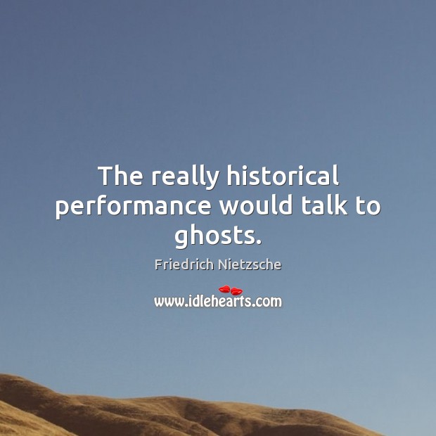 The really historical performance would talk to ghosts. Friedrich Nietzsche Picture Quote