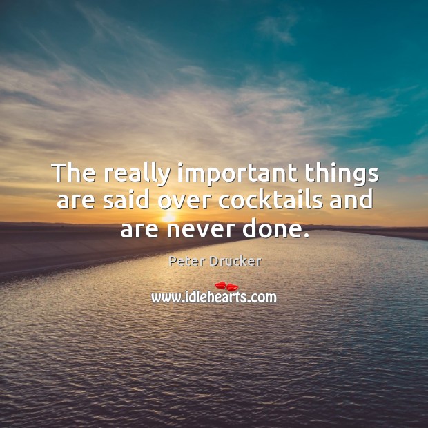The really important things are said over cocktails and are never done. Peter Drucker Picture Quote