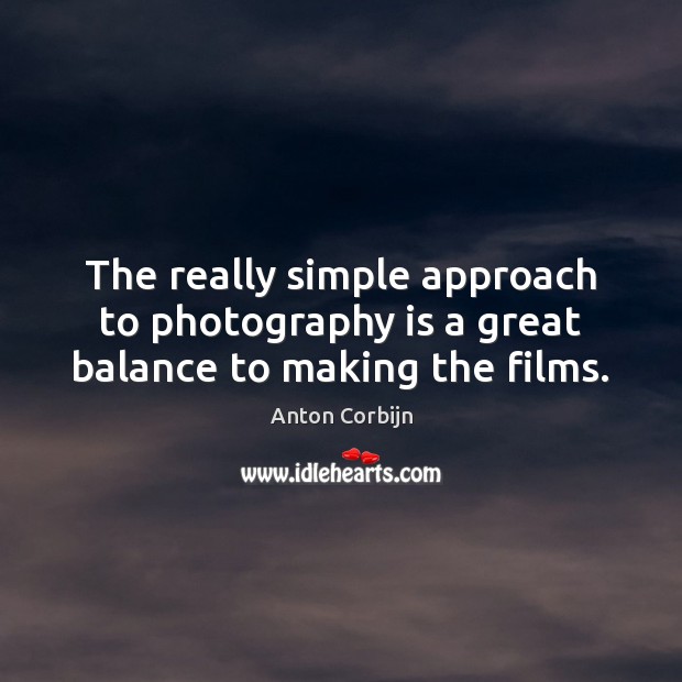 The really simple approach to photography is a great balance to making the films. Anton Corbijn Picture Quote