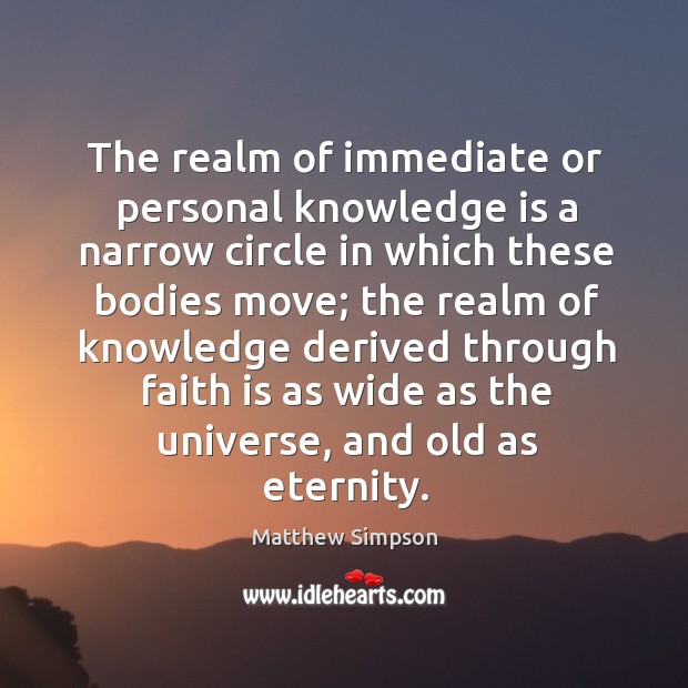 The realm of immediate or personal knowledge is a narrow circle in which these bodies move Matthew Simpson Picture Quote