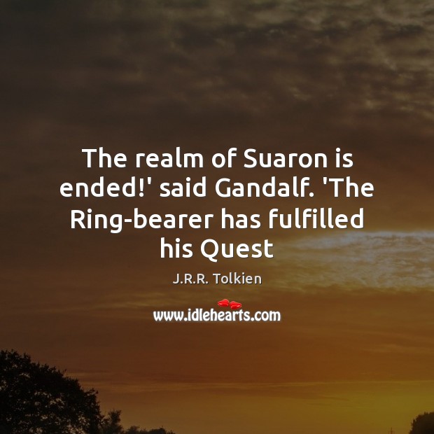 The realm of Suaron is ended!’ said Gandalf. ‘The Ring-bearer has fulfilled his Quest J.R.R. Tolkien Picture Quote