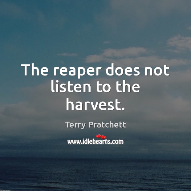 The reaper does not listen to the harvest. Image