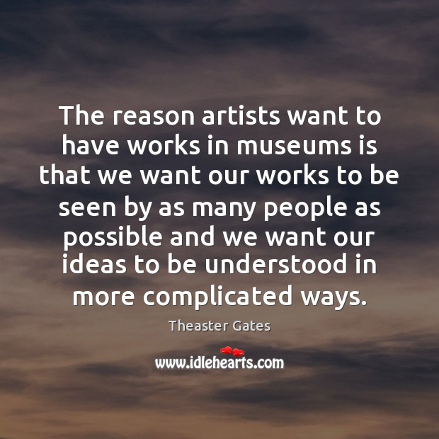 The reason artists want to have works in museums is that we Theaster Gates Picture Quote