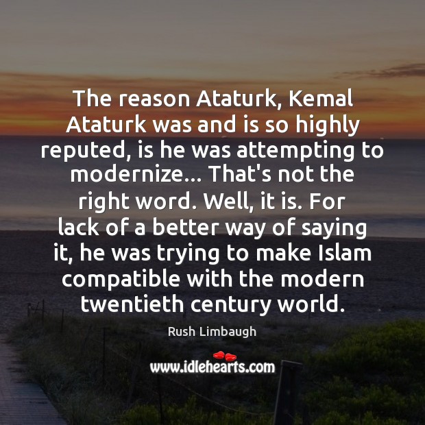 The reason Ataturk, Kemal Ataturk was and is so highly reputed, is Rush Limbaugh Picture Quote